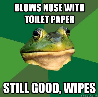 Blows nose with toilet paper still good, wipes  Foul Bachelor Frog