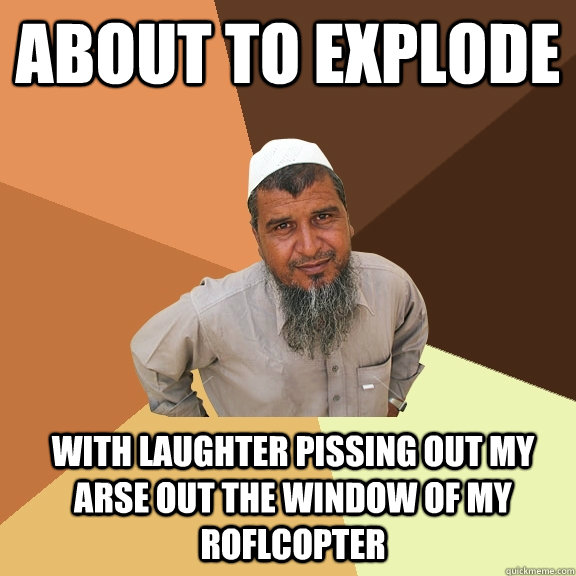 about to explode with laughter pissing out my arse out the window of my roflcopter  Ordinary Muslim Man