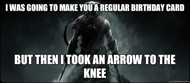 I was going to make you a regular birthday card But then i took an arrow to the knee - I was going to make you a regular birthday card But then i took an arrow to the knee  Skyrim Birthday Card