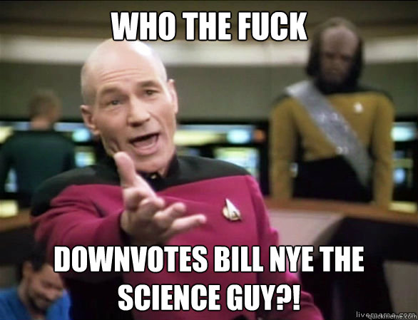 Who the fuck downvotes bill nye the science guy?!  Annoyed Picard HD