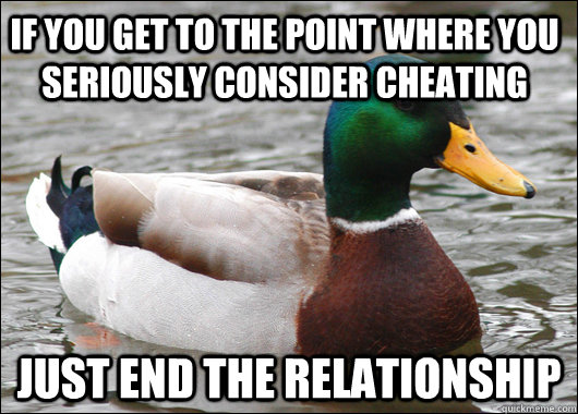 if you get to the point where you seriously consider cheating just end the relationship  Actual Advice Mallard