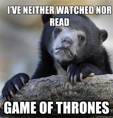 I've neither watched nor read Game of Thrones  Confession Bear