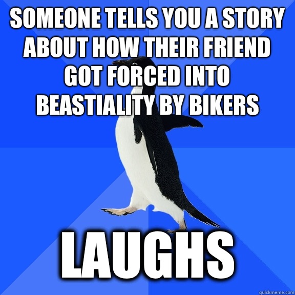 Someone tells you a story about how their friend got forced into beastiality by bikers Laughs  Socially Awkward Penguin