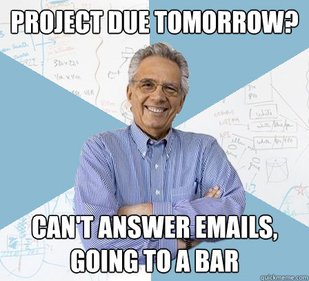 project due tomorrow? can't answer emails, going to a bar  EngineeringProfessor