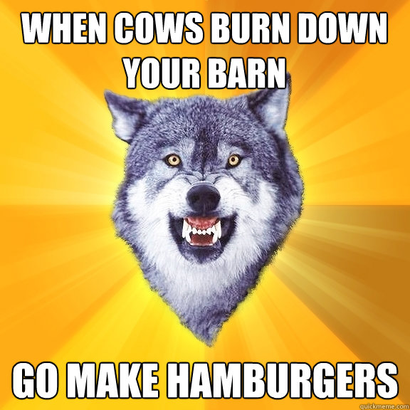 When cows burn down your barn Go make hamburgers - When cows burn down your barn Go make hamburgers  Courage Wolf