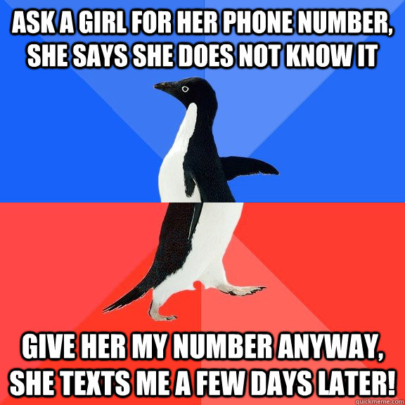 Ask a girl for her phone number, she says she does not know it Give her my number anyway, she texts me a few days later!  Socially Awkward Awesome Penguin