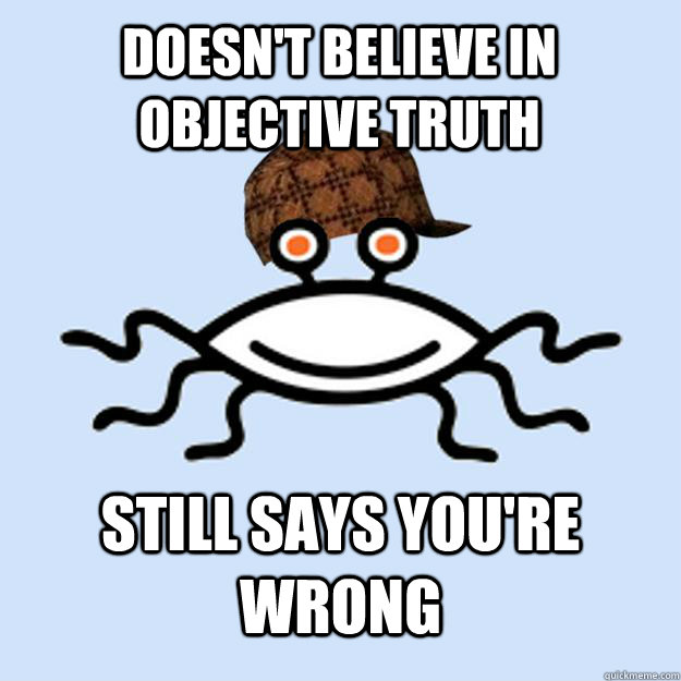 doesn't believe in objective truth still says you're wrong  Scumbag rAtheism