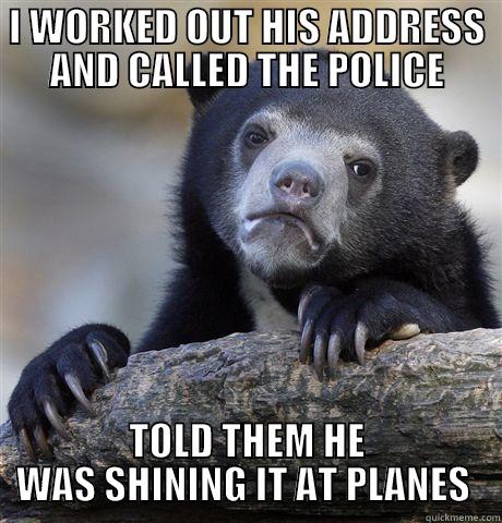 I WORKED OUT HIS ADDRESS AND CALLED THE POLICE TOLD THEM HE WAS SHINING IT AT PLANES  Confession Bear