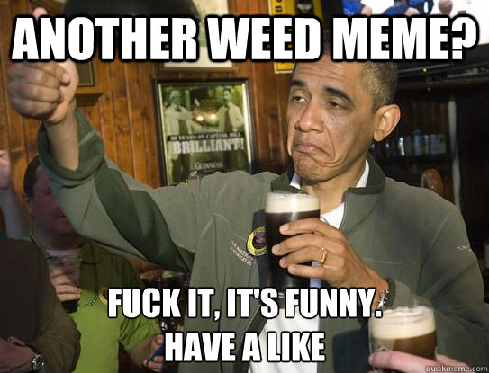 another weed meme? Fuck it, It's funny. 
Have a Like  Upvoting Obama