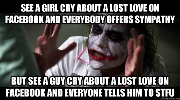 See a girl cry about a lost love on facebook and everybody offers sympathy But see a guy cry about a lost love on Facebook and everyone tells him to Stfu  Joker Mind Loss