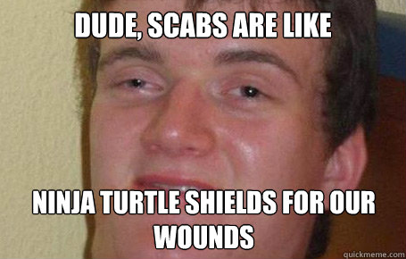 dude, scabs are like ninja turtle shields for our wounds  