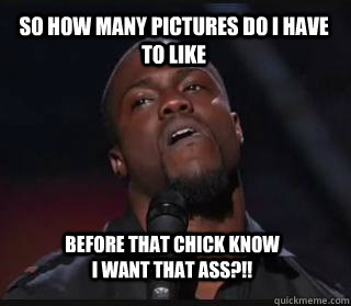 So how many pictures do i have to like  before that chick know i want that ass?!!  