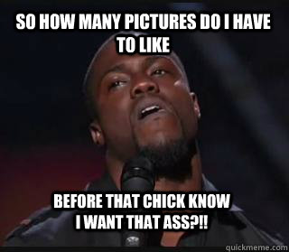 So how many pictures do i have to like  before that chick know i want that ass?!! - So how many pictures do i have to like  before that chick know i want that ass?!!  Kevin hart funny