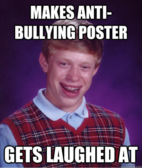 Makes anti-bullying poster gets laughed at - Makes anti-bullying poster gets laughed at  Bad Luck Brian
