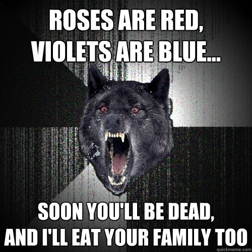 roses are red,
violets are blue... soon you'll be dead,
and I'll eat your family too  Insanity Wolf