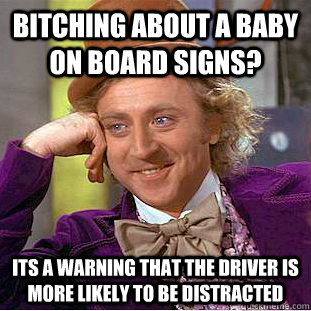 Bitching about a baby on board signs? its a warning that the driver is more likely to be distracted  Condescending Wonka