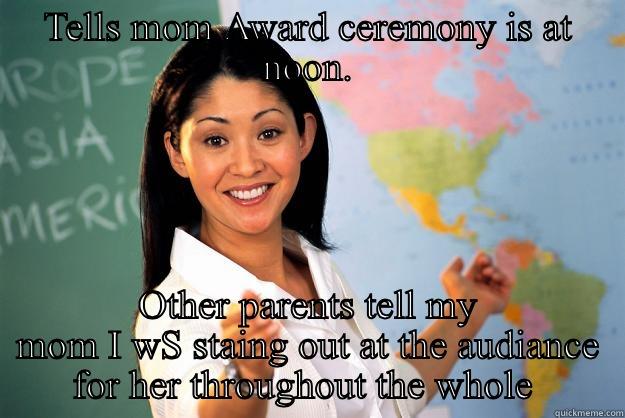 TELLS MOM AWARD CEREMONY IS AT NOON. OTHER PARENTS TELL MY MOM I WS STAING OUT AT THE AUDIENCE FOR HER THROUGHOUT THE WHOLE  Unhelpful High School Teacher