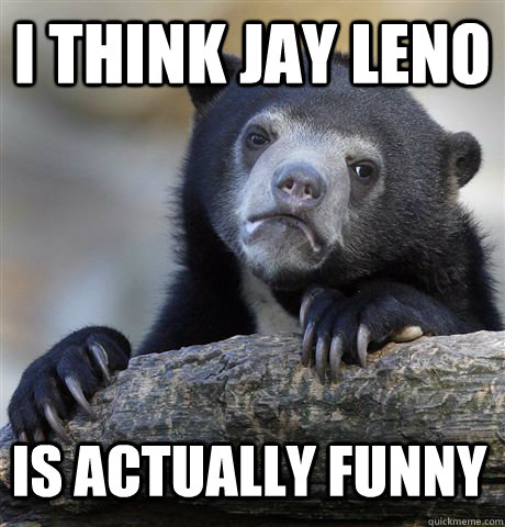 I THINK JAY LENO IS ACTUALLY FUNNY - I THINK JAY LENO IS ACTUALLY FUNNY  Confession Bear