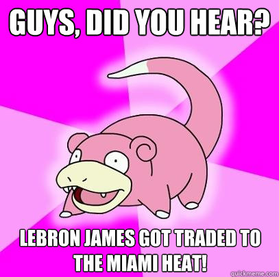 Guys, did you hear? Lebron James got traded to the Miami Heat!  Slowpoke