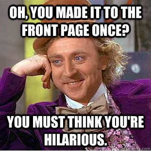 Oh, You made it to the front page once? You must think you're hilarious.  Creepy Wonka