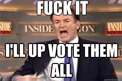 fuck it I'll up vote them all  Fuck It Bill OReilly