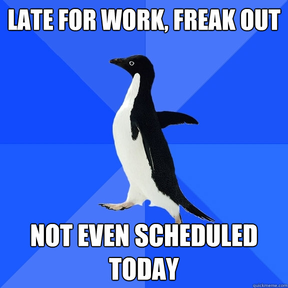 late for work, freak out Not even scheduled today  Socially Awkward Penguin