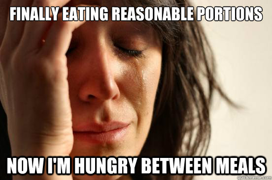 Finally eating reasonable portions Now i'm hungry between meals  First World Problems