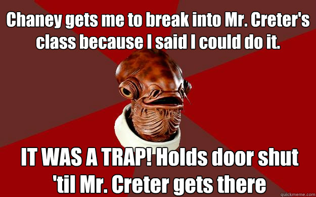 Chaney gets me to break into Mr. Creter's class because I said I could do it. IT WAS A TRAP! Holds door shut 'til Mr. Creter gets there  Admiral Ackbar Relationship Expert