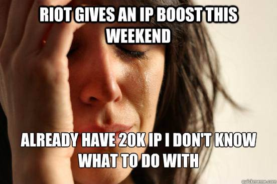 Riot Gives an ip boost this weekend already have 20k ip i don't know what to do with  First World Problems