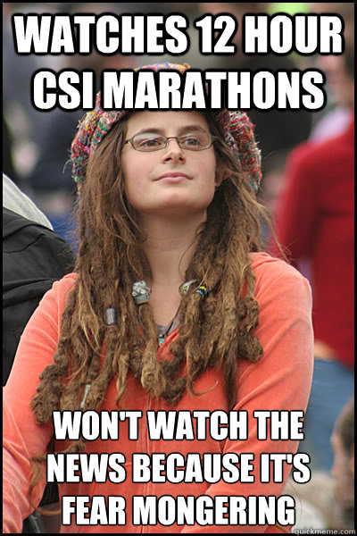 watches 12 hour CSI marathons won't watch the news because it's 
fear mongering
 - watches 12 hour CSI marathons won't watch the news because it's 
fear mongering
  College Liberal