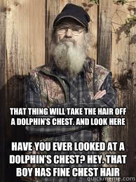 That thing will take the hair off a dolphin’s chest. And look here Have you ever looked at a dolphin’s chest? Hey. That boy has fine chest hair  Uncle Si and unjucated