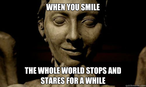 The Whole World Stops And Stares For A While When you smile the whole world stops and stares for a while - weeping