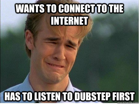 Wants to connect to the internet Has to listen to dubstep first - Wants to connect to the internet Has to listen to dubstep first  1990s Problems