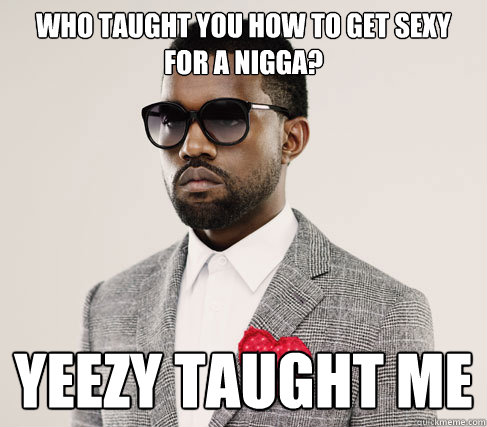 Who taught you how to get sexy for a nigga? YEEZY TAUGHT ME - Who taught you how to get sexy for a nigga? YEEZY TAUGHT ME  Romantic Kanye