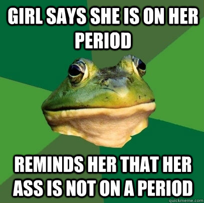 Girl says she is on her period Reminds her that her ass is not on a period  Foul Bachelor Frog