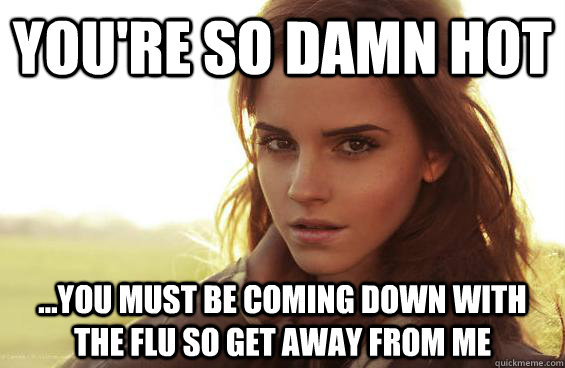 You're so damn hot ...you must be coming down with the flu so get away from me - You're so damn hot ...you must be coming down with the flu so get away from me  Emma Watson Tease