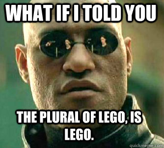 what if i told you THE PLURAL OF LEGO, IS LEGO.  Matrix Morpheus