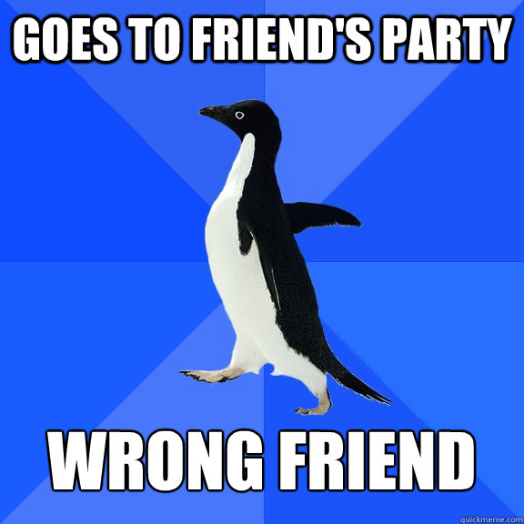 Goes to friend's party wrong friend  Socially Awkward Penguin