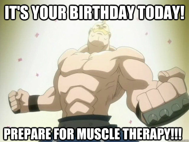 It's your Birthday today! Prepare for Muscle Therapy!!!  Happy Birthday Bubaleh