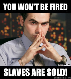 You won't be fired slaves are sold! - You won't be fired slaves are sold!  Slaves are sold
