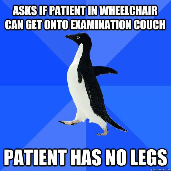 Asks if patient in wheelchair can get onto examination couch patient has no legs  Socially Awkward Penguin
