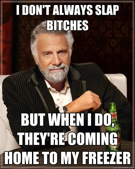 I don't always slap bitches But when I do, they're coming home to my freezer  The Most Interesting Man In The World