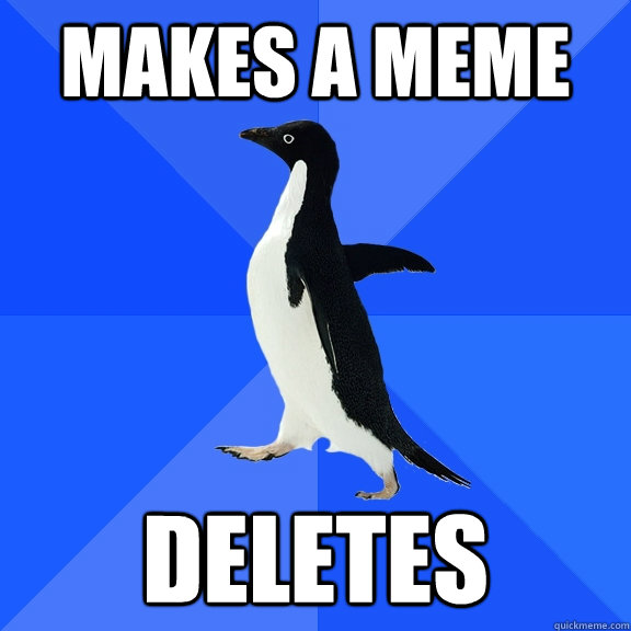 MAkes a meme deletes  Socially Awkward Penguin