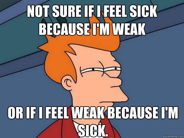 not sure if i feel sick because i'm weak or if i feel weak because i'm sick. - not sure if i feel sick because i'm weak or if i feel weak because i'm sick.  Futurama Fry