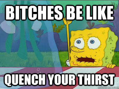 Bitches be like Quench your thirst - Bitches be like Quench your thirst  thirsty spongebob