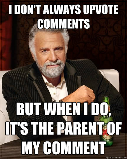 I don't always upvote comments But when I do, it's the parent of my comment - I don't always upvote comments But when I do, it's the parent of my comment  The Most Interesting Man In The World