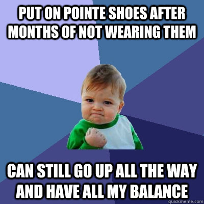 put on pointe shoes after months of not wearing them can still go up all the way and have all my balance   Success Kid