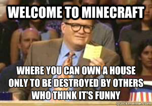 Welcome to Minecraft Where you can own a house only to be destroyed by others who think it's funny  Drew Carey