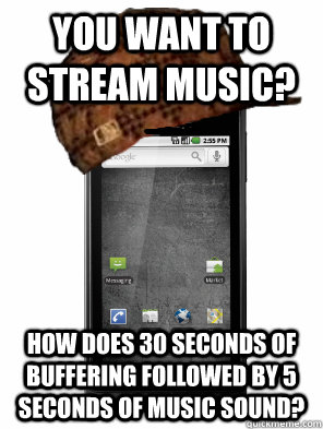 You want to stream music? How does 30 seconds of buffering followed by 5 seconds of music sound? - You want to stream music? How does 30 seconds of buffering followed by 5 seconds of music sound?  Scumbag Cell Phone