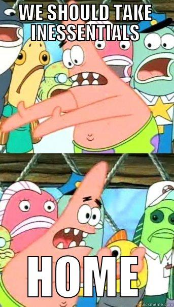WE SHOULD TAKE INESSENTIALS HOME Push it somewhere else Patrick